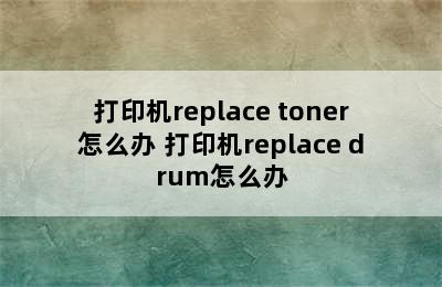 打印机replace toner怎么办 打印机replace drum怎么办